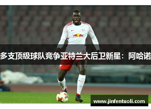 多支顶级球队竞争亚特兰大后卫新星：阿哈诺